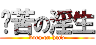 艰苦の淫生 (born on hard)
