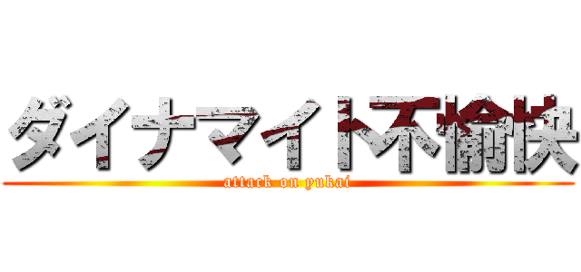 ダイナマイト不愉快 (attack on yukai)