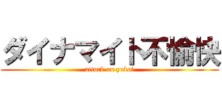 ダイナマイト不愉快 (attack on yukai)