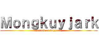 Ｍｏｎｇｋｕｙｊａｒｋ (attack on kuyjark)