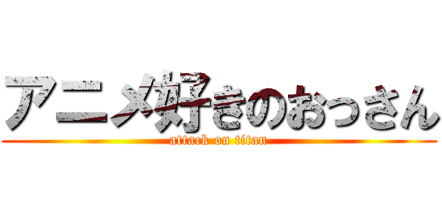 アニメ好きのおっさん (attack on titan)