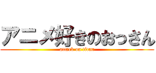 アニメ好きのおっさん (attack on titan)