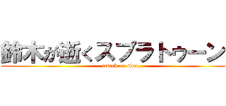 鈴木が逝くスプラトゥーン３ (attack on titan)