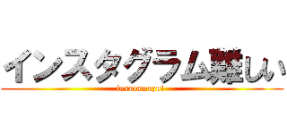 インスタグラム難しい (insutamuzui )