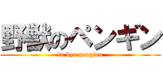 野獣のペンギン (in kya penginn)