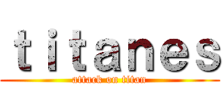 ｔｉｔａｎｅｓ (attack on titan)