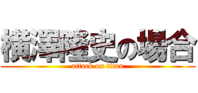 横澤隆史の場合 (attack on titan)