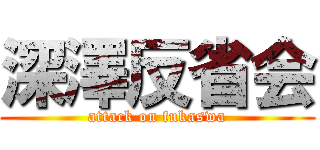 深澤反省会 (attack on fukaswa)