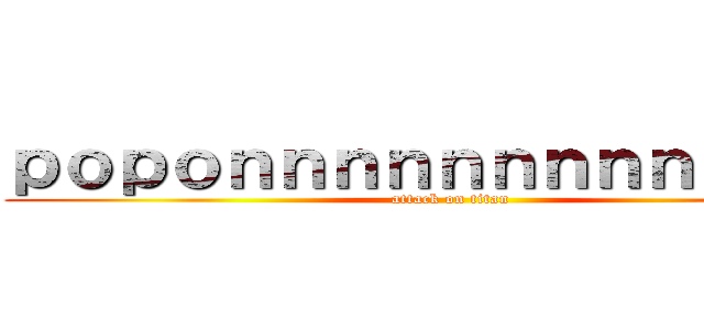 ｐｏｐｏｎｎｎｎｎｎｎｎｎｎｎｎｎ (attack on titan)