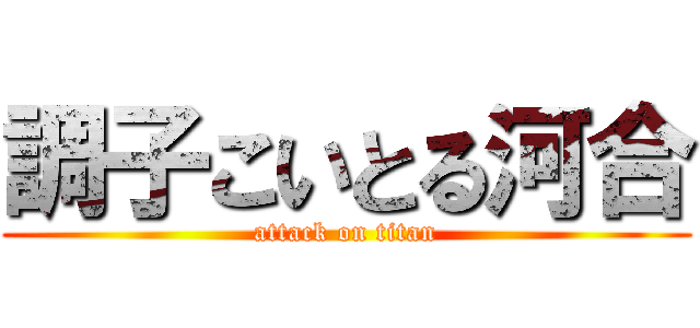 調子こいとる河合 (attack on titan)