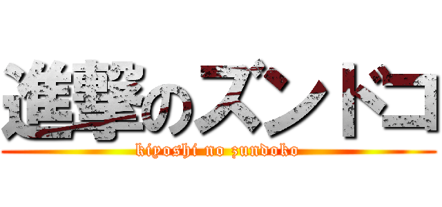 進撃のズンドコ (kiyoshi no zundoko)