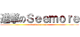 進撃のＳｅｅｍｏｒｅ (attack on seemore)