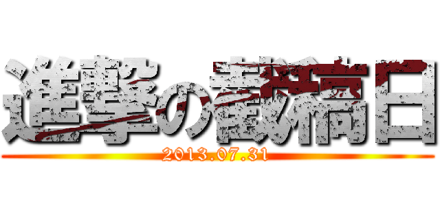 進撃の截稿日 (2013.07.31)