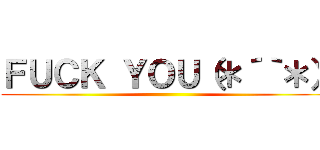 ＦＵＣＫ ＹＯＵ（＊´｀＊） ()