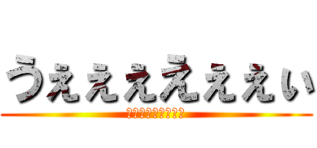 うぇぇぇえぇぇぃ (けんじゃきーーー」)
