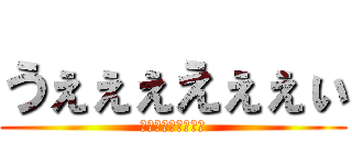 うぇぇぇえぇぇぃ (けんじゃきーーー」)