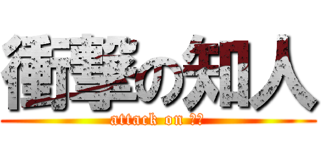 衝撃の知人 (attack on 知人)