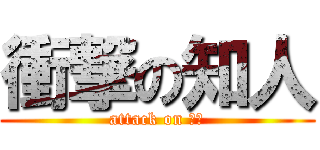 衝撃の知人 (attack on 知人)