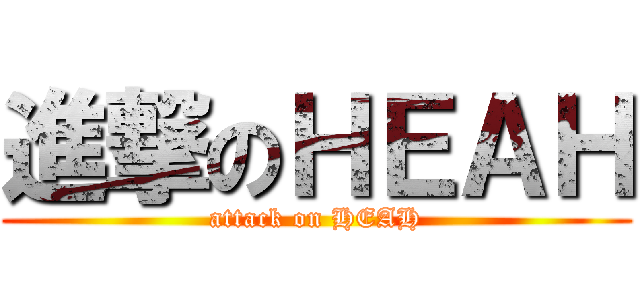 進撃のＨＥＡＨ (attack on HEAH)