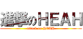 進撃のＨＥＡＨ (attack on HEAH)