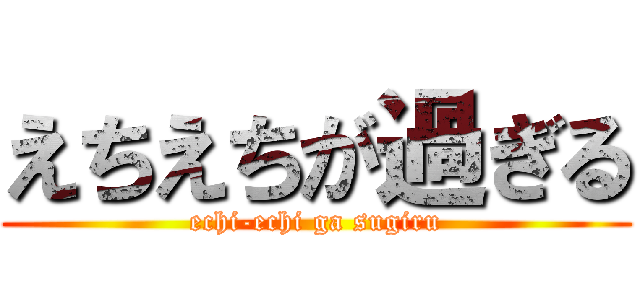 えちえちが過ぎる (echi-echi ga sugiru)