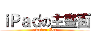 ｉＰａｄの主畫面 (attack on iPad)