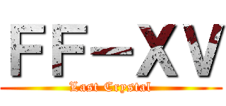 ＦＦ－ＸＶ (Last Crystal)
