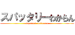 スパッタリーわからん (supattari- wakarann)