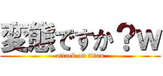 変態ですか？ｗ (attack on titan)