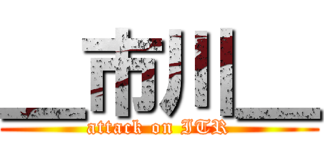 ＿市川＿ (attack on ITR)