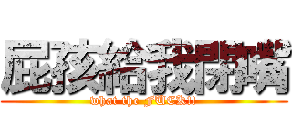 屁孩給我閉嘴 (what the FUCK!!)