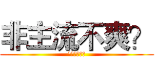 非主流不爽？ (？？？？？？)