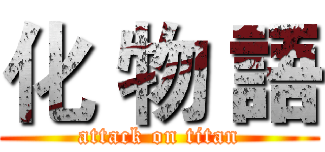 化 物 語 (attack on titan)