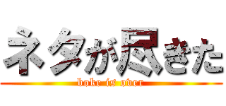 ネタが尽きた (boke is over)