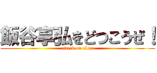 飯谷享弘をどつこうぜ！ (attack on titan)