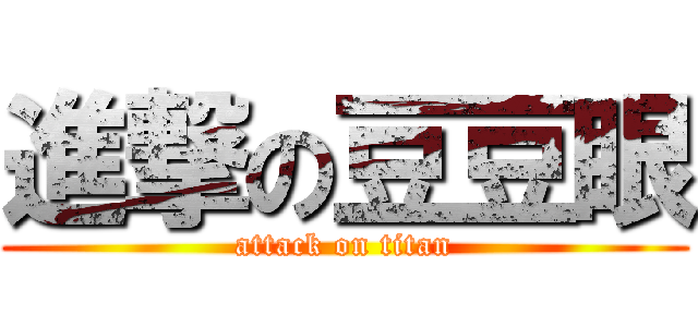 進撃の豆豆眼 (attack on titan)