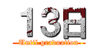 １３日 (Until graduation)