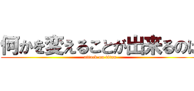 何かを変えることが出来るのは (attack on titan)