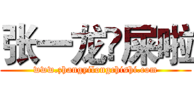 张一龙吔屎啦 (www.zhangyilongchishi.com)