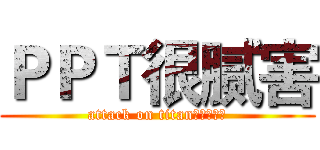 ＰＰＴ很腻害 (attack on titan颠三倒四多)