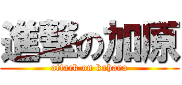 進撃の加原 (attack on kahara)