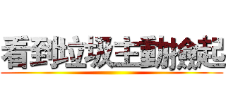 看到垃圾主動撿起 ()