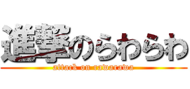 進撃のらわらわ (attack on rawarawa)