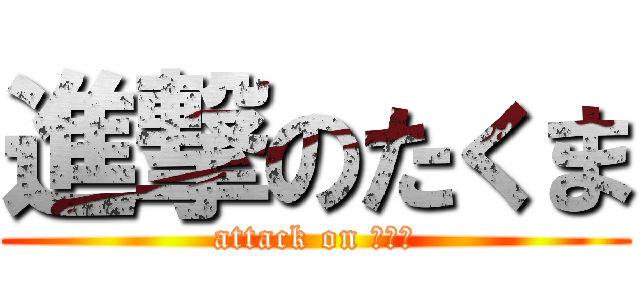 進撃のたくま (attack on たくま)