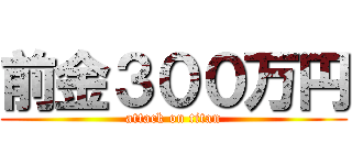 前金３００万円 (attack on titan)