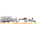 進撃のしーちゃん。 (attack on Shi-chan)