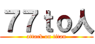 ７７ｔｏ人 (attack on titan)