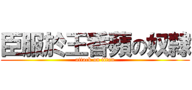 臣服於王香蘋の奴隸 (attack on titan)