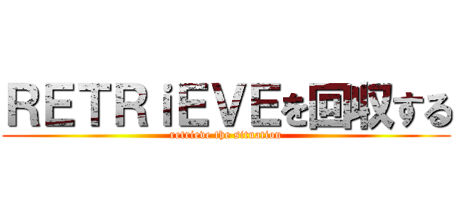ＲＥＴＲｉＥＶＥを回収する (retrieve the situation)