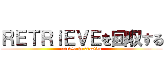 ＲＥＴＲｉＥＶＥを回収する (retrieve the situation)